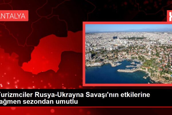 Son dakika haber! Turizmciler Rusya-Ukrayna Savaşı’nın etkilerine rağmen sezondan umutlu