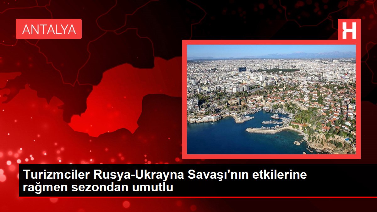 Son dakika haber! Turizmciler Rusya-Ukrayna Savaşı’nın etkilerine rağmen sezondan umutlu